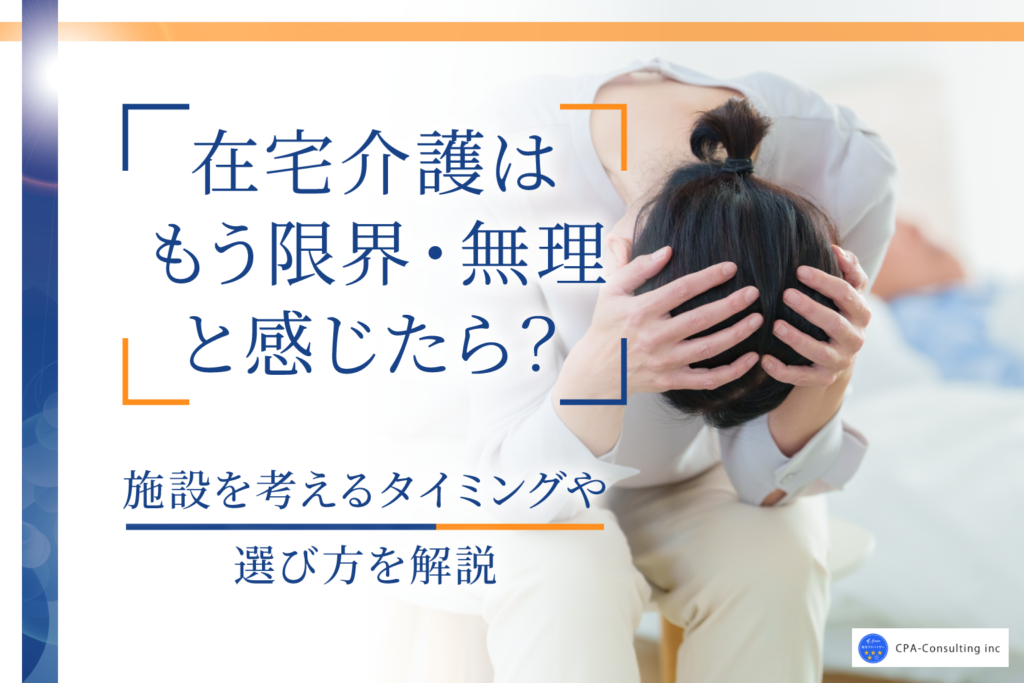 在宅介護はもう限界・無理と感じたら？施設を考えるタイミングや選び方を解説