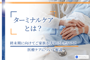 ターミナルケアとは？終末期に向けてご家族が大切にしたいこと・医療ケアについて解説