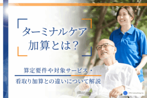 ターミナルケア加算とは？算定要件や対象サービス・看取り加算との違いについて解説