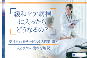 緩和ケア病棟に入ったらどうなるの？受けられるサービスや入院期間・入るまでの流れを解説